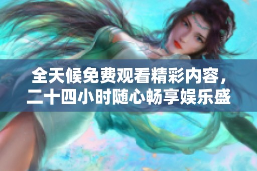 全天候免费观看精彩内容，二十四小时随心畅享娱乐盛宴