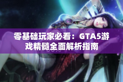 零基础玩家必看：GTA5游戏精髓全面解析指南
