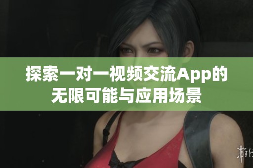 探索一对一视频交流App的无限可能与应用场景