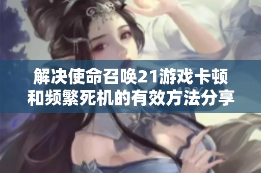 解决使命召唤21游戏卡顿和频繁死机的有效方法分享