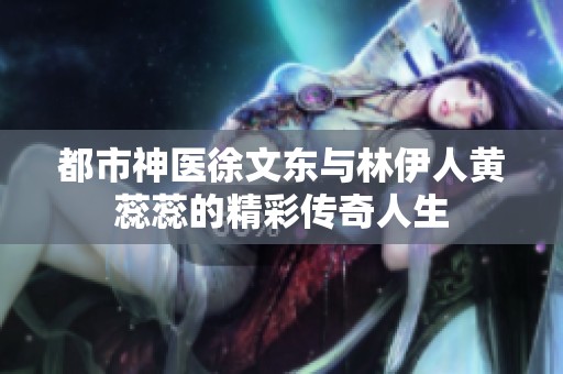 都市神医徐文东与林伊人黄蕊蕊的精彩传奇人生