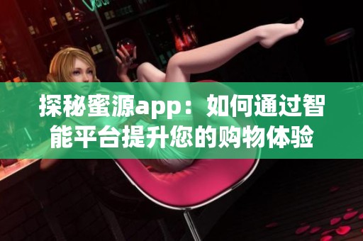 探秘蜜源app：如何通过智能平台提升您的购物体验