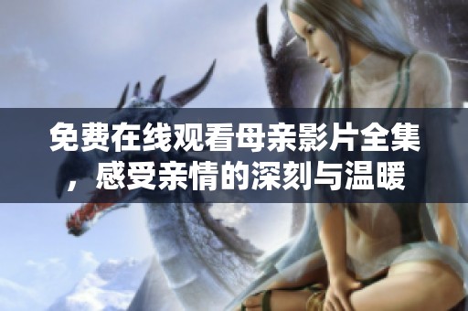 免费在线观看母亲影片全集，感受亲情的深刻与温暖
