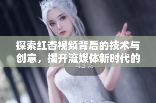 探索红杏视频背后的技术与创意，揭开流媒体新时代的面纱