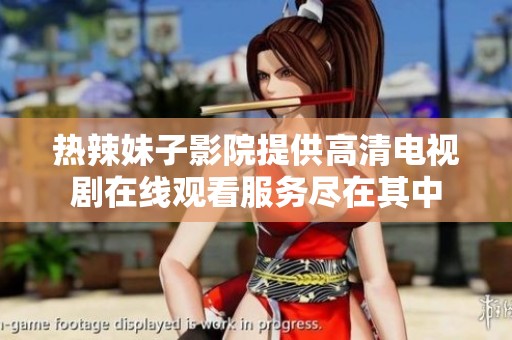 热辣妹子影院提供高清电视剧在线观看服务尽在其中
