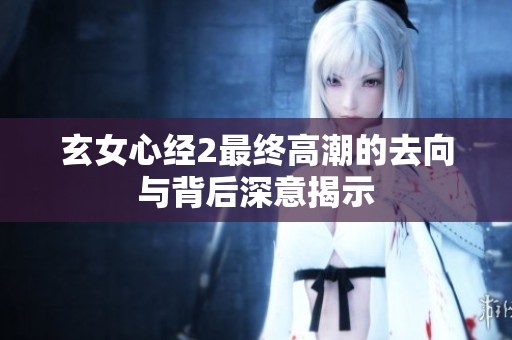 玄女心经2最终高潮的去向与背后深意揭示