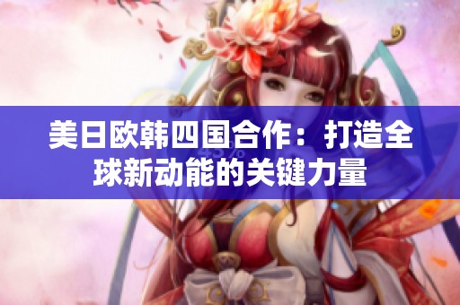 美日欧韩四国合作：打造全球新动能的关键力量