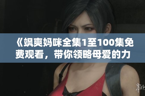 《飒爽妈咪全集1至100集免费观看，带你领略母爱的力量》