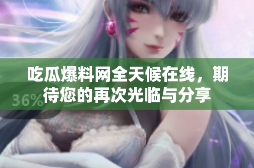 吃瓜爆料网全天候在线，期待您的再次光临与分享