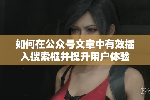 如何在公众号文章中有效插入搜索框并提升用户体验