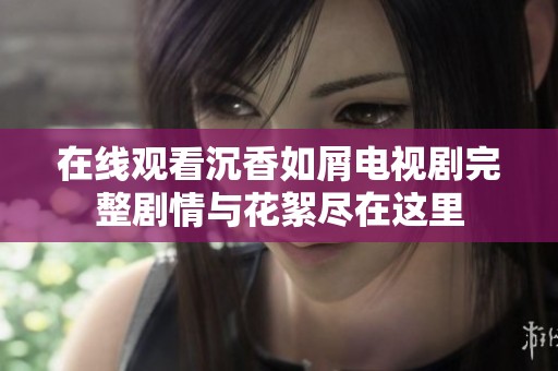 在线观看沉香如屑电视剧完整剧情与花絮尽在这里