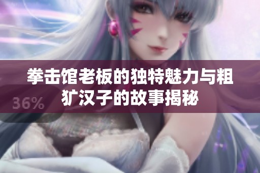 拳击馆老板的独特魅力与粗犷汉子的故事揭秘