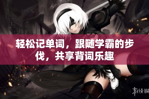轻松记单词，跟随学霸的步伐，共享背词乐趣