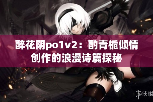 醉花阴po1v2：酌青栀倾情创作的浪漫诗篇探秘