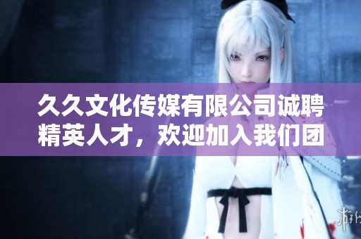 久久文化传媒有限公司诚聘精英人才，欢迎加入我们团队！