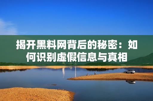 揭开黑料网背后的秘密：如何识别虚假信息与真相