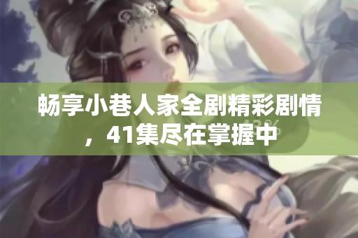 畅享小巷人家全剧精彩剧情，41集尽在掌握中