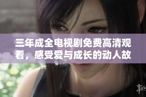 三年成全电视剧免费高清观看，感受爱与成长的动人故事