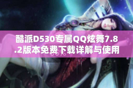 酷派D530专属QQ炫舞7.8.2版本免费下载详解与使用指南