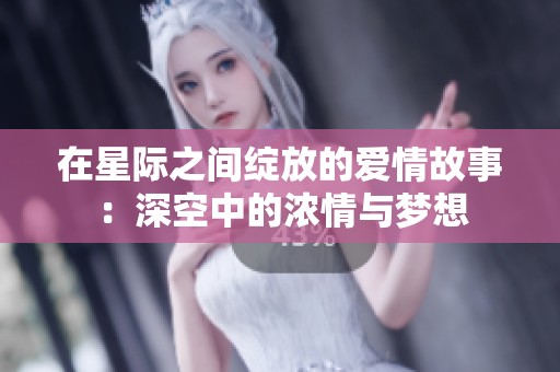 在星际之间绽放的爱情故事：深空中的浓情与梦想