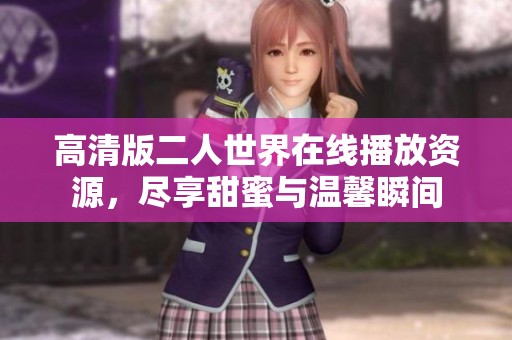高清版二人世界在线播放资源，尽享甜蜜与温馨瞬间