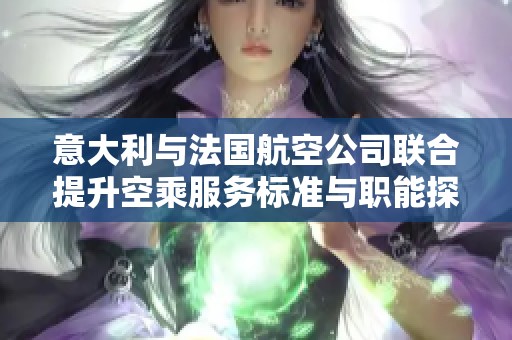 意大利与法国航空公司联合提升空乘服务标准与职能探讨