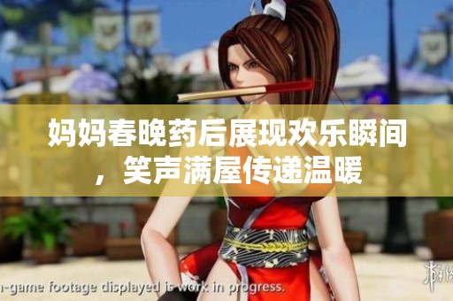 妈妈春晚药后展现欢乐瞬间，笑声满屋传递温暖