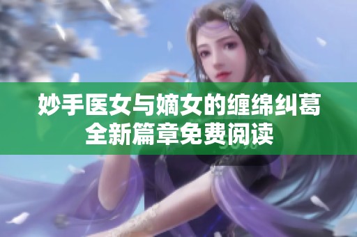 妙手医女与嫡女的缠绵纠葛全新篇章免费阅读