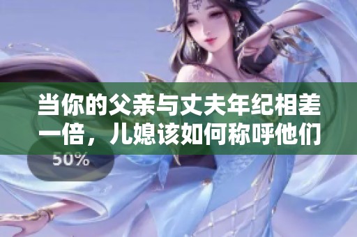 当你的父亲与丈夫年纪相差一倍，儿媳该如何称呼他们