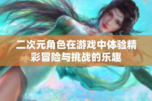 二次元角色在游戏中体验精彩冒险与挑战的乐趣