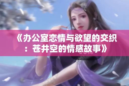 《办公室恋情与欲望的交织：苍井空的情感故事》