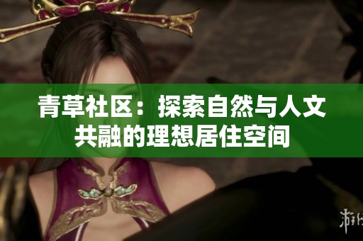 青草社区：探索自然与人文共融的理想居住空间