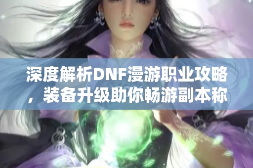 深度解析DNF漫游职业攻略，装备升级助你畅游副本称霸全场