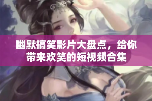 幽默搞笑影片大盘点，给你带来欢笑的短视频合集