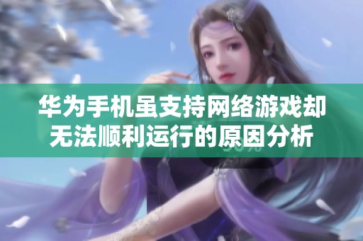 华为手机虽支持网络游戏却无法顺利运行的原因分析