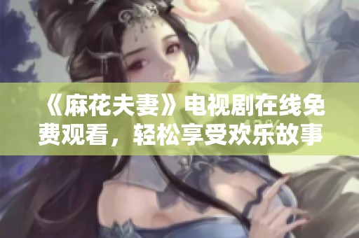 《麻花夫妻》电视剧在线免费观看，轻松享受欢乐故事！