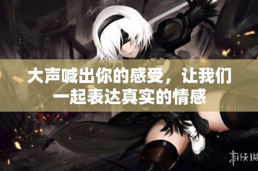 大声喊出你的感受，让我们一起表达真实的情感