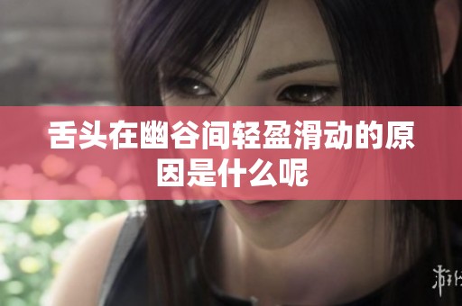 舌头在幽谷间轻盈滑动的原因是什么呢