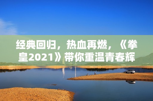经典回归，热血再燃，《拳皇2021》带你重温青春辉耀时刻