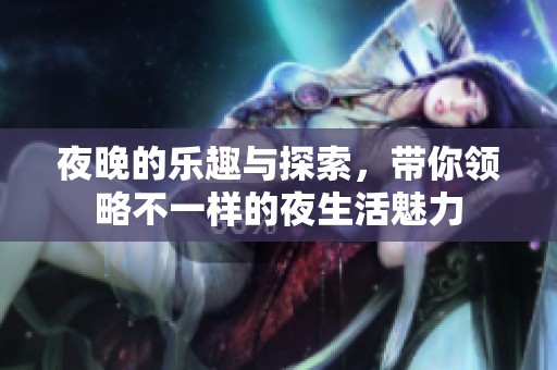 夜晚的乐趣与探索，带你领略不一样的夜生活魅力