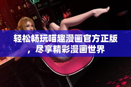 轻松畅玩喵趣漫画官方正版，尽享精彩漫画世界