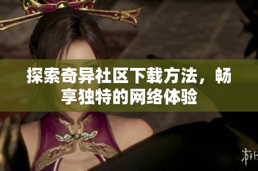 探索奇异社区下载方法，畅享独特的网络体验