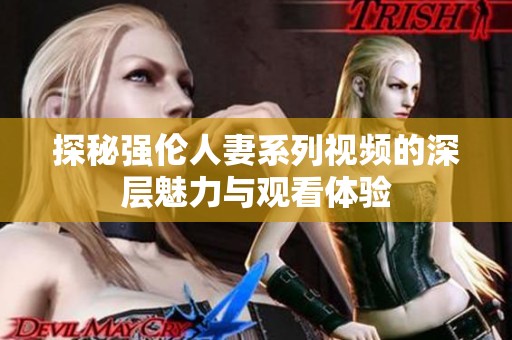 探秘强伦人妻系列视频的深层魅力与观看体验