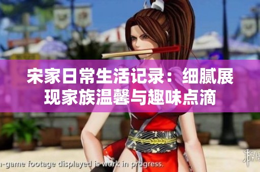 宋家日常生活记录：细腻展现家族温馨与趣味点滴