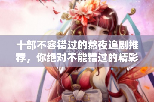 十部不容错过的熬夜追剧推荐，你绝对不能错过的精彩佳作