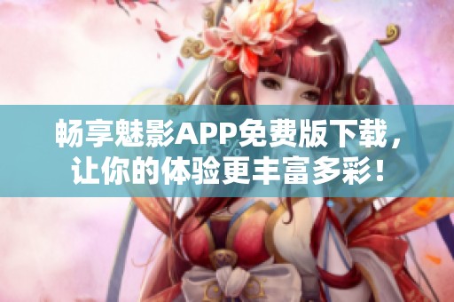 畅享魅影APP免费版下载，让你的体验更丰富多彩！