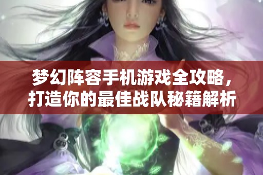梦幻阵容手机游戏全攻略，打造你的最佳战队秘籍解析