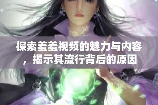 探索羞羞视频的魅力与内容，揭示其流行背后的原因
