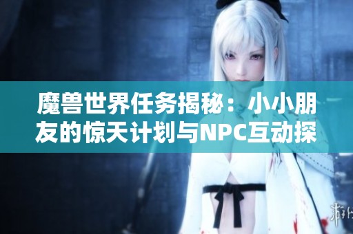魔兽世界任务揭秘：小小朋友的惊天计划与NPC互动探索
