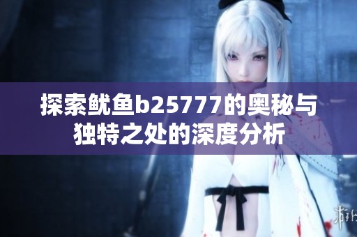 探索鱿鱼b25777的奥秘与独特之处的深度分析